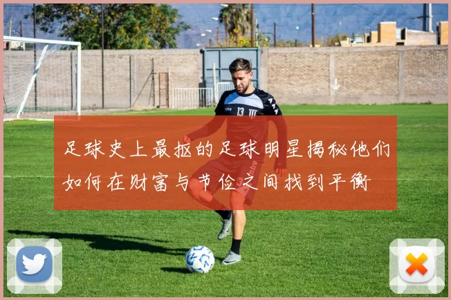 足球史上最抠的足球明星揭秘他们如何在财富与节俭之间找到平衡