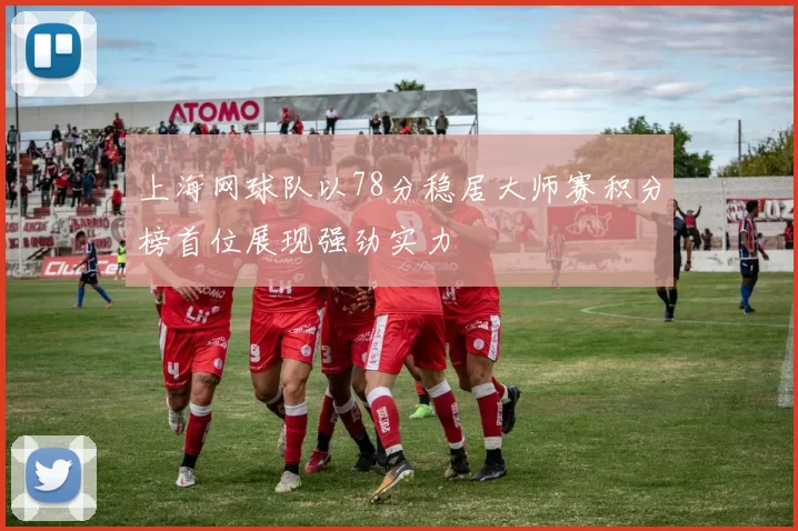 上海网球队以78分稳居大师赛积分榜首位展现强劲实力