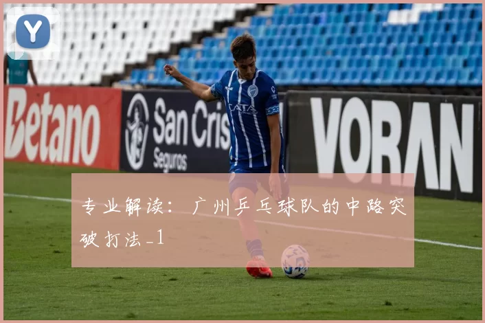 专业解读：广州乒乓球队的中路突破打法_1