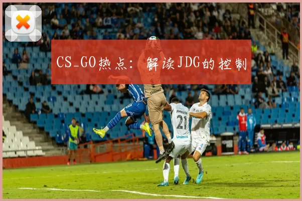 CS_GO热点：解读JDG的控制