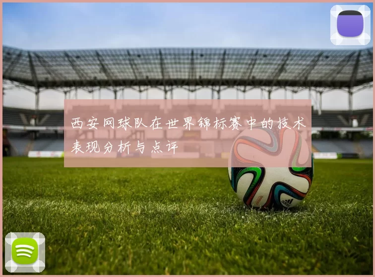 西安网球队在世界锦标赛中的技术表现分析与点评