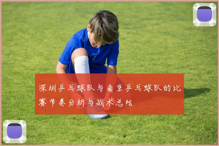 深圳乒乓球队与南京乒乓球队的比赛节奏分析与战术总结