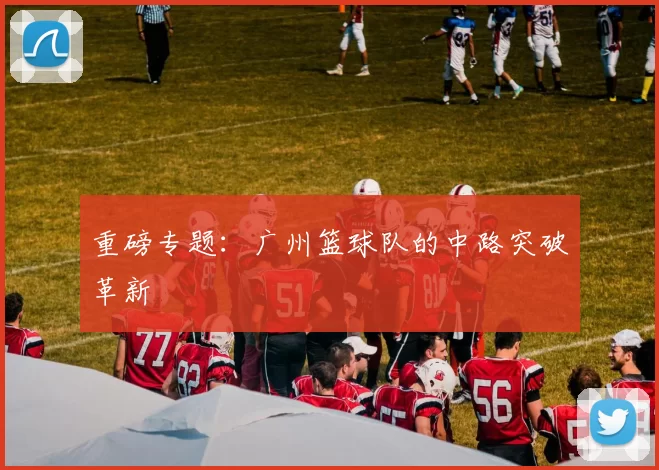 重磅专题：广州篮球队的中路突破革新