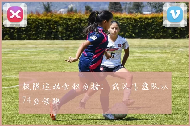 极限运动会积分榜：武汉飞盘队以74分领跑