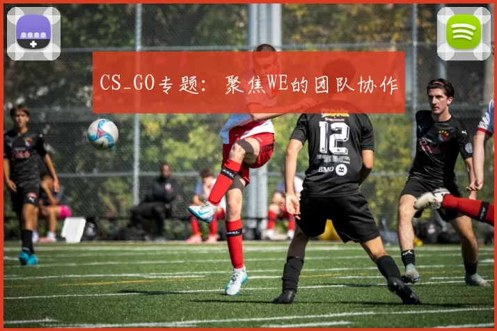 CS_GO专题：聚焦WE的团队协作