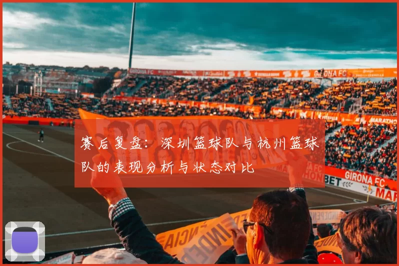 赛后复盘：深圳篮球队与杭州篮球队的表现分析与状态对比