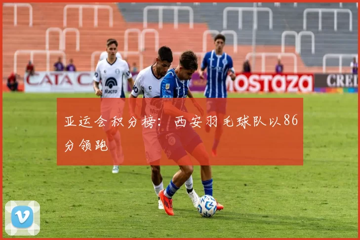 亚运会积分榜：西安羽毛球队以86分领跑