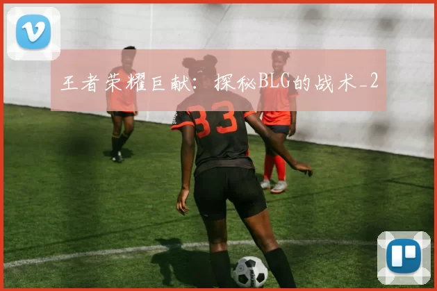 王者荣耀巨献：探秘BLG的战术_2