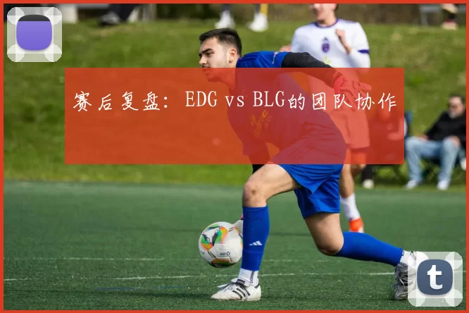赛后复盘：EDG vs BLG的团队协作