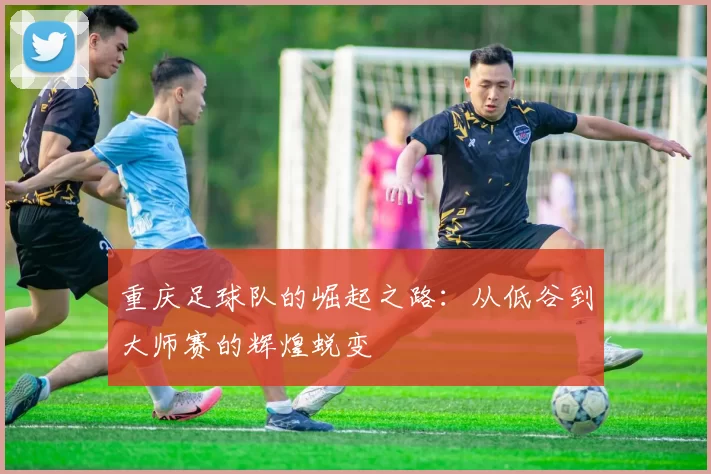 重庆足球队的崛起之路：从低谷到大师赛的辉煌蜕变