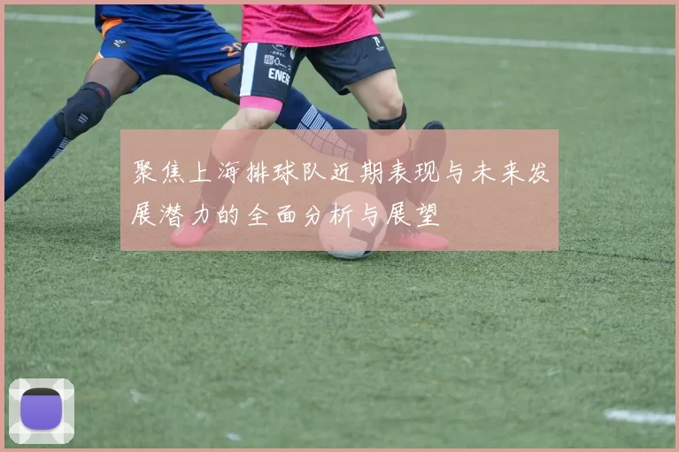 聚焦上海排球队近期表现与未来发展潜力的全面分析与展望