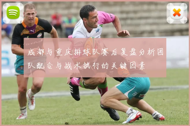 成都与重庆排球队赛后复盘分析团队配合与战术执行的关键因素